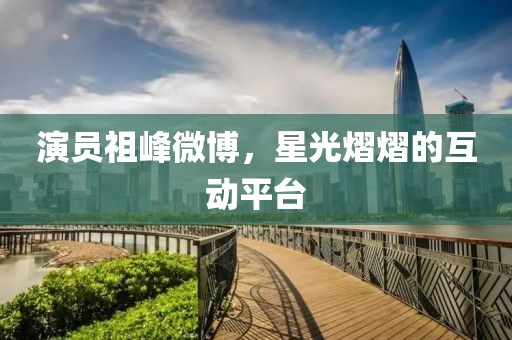 演員祖峰微博，星光熠熠的互動平臺