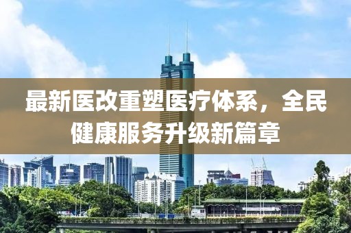 最新醫(yī)改重塑醫(yī)療體系，全民健康服務(wù)升級新篇章