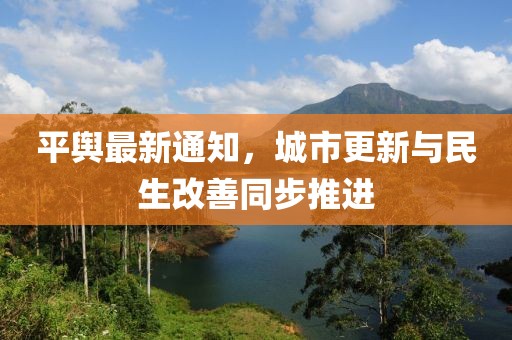 平輿最新通知，城市更新與民生改善同步推進(jìn)