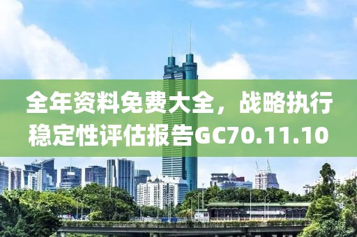 全年資料免費(fèi)大全，戰(zhàn)略執(zhí)行穩(wěn)定性評(píng)估報(bào)告GC70.11.10