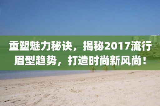 重塑魅力秘訣，揭秘2017流行眉型趨勢，打造時尚新風尚！