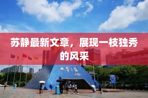 蘇靜最新文章，展現(xiàn)一枝獨(dú)秀的風(fēng)采