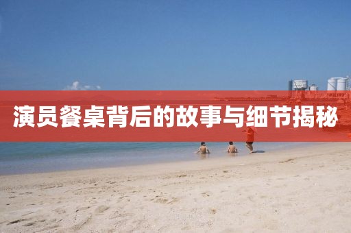 演員餐桌背后的故事與細(xì)節(jié)揭秘