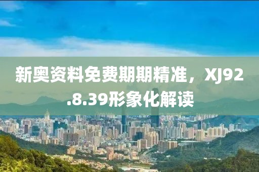 新奧資料免費期期精準，XJ92.8.39形象化解讀