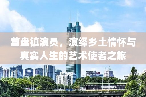 營盤鎮(zhèn)演員，演繹鄉(xiāng)土情懷與真實人生的藝術(shù)使者之旅