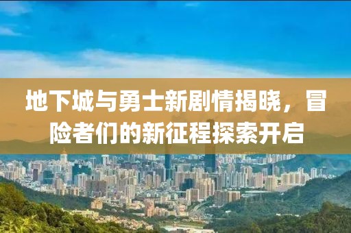 地下城與勇士新劇情揭曉，冒險者們的新征程探索開啟