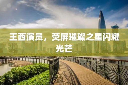 王西演員，熒屏璀璨之星閃耀光芒