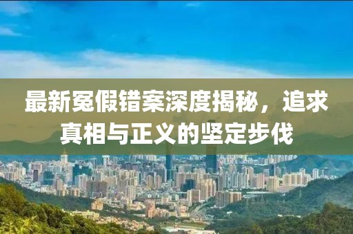 最新冤假錯(cuò)案深度揭秘，追求真相與正義的堅(jiān)定步伐