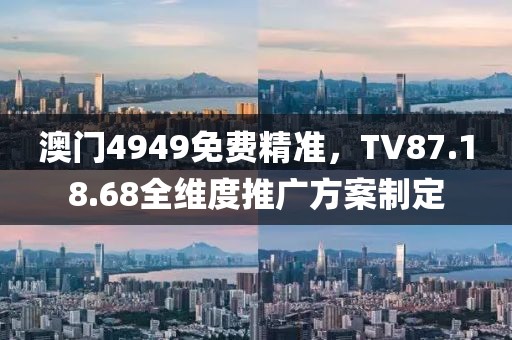 澳門4949免費(fèi)精準(zhǔn)，TV87.18.68全維度推廣方案制定