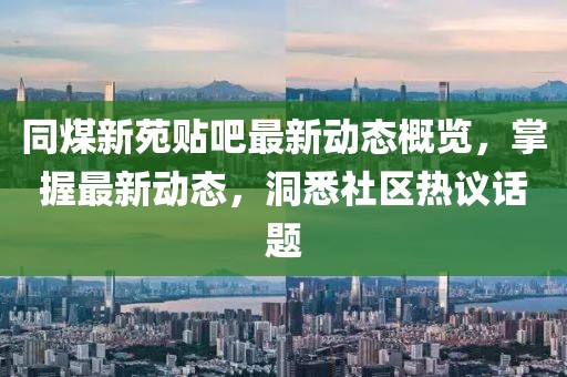 同煤新苑貼吧最新動態(tài)概覽，掌握最新動態(tài)，洞悉社區(qū)熱議話題