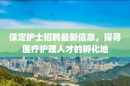 保定護士招聘最新信息，探尋醫(yī)療護理人才的孵化地