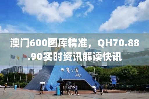 澳門600圖庫精準，QH70.88.90實時資訊解讀快訊