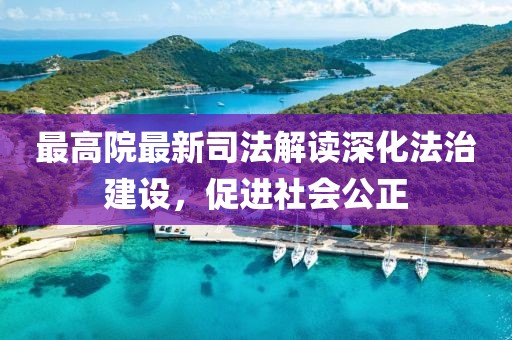 最高院最新司法解讀深化法治建設(shè)，促進社會公正