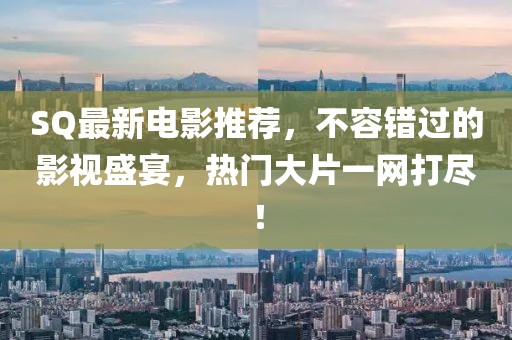 SQ最新電影推薦，不容錯過的影視盛宴，熱門大片一網(wǎng)打盡！