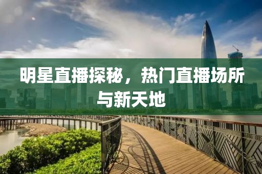 明星直播探秘，熱門直播場所與新天地