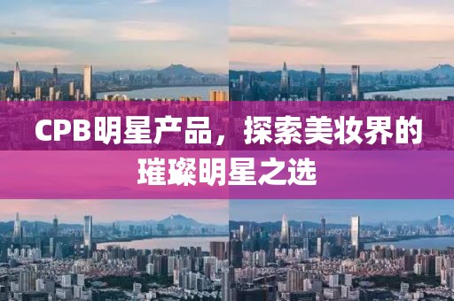 CPB明星產(chǎn)品，探索美妝界的璀璨明星之選