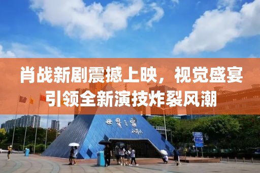 肖戰(zhàn)新劇震撼上映，視覺盛宴引領(lǐng)全新演技炸裂風(fēng)潮