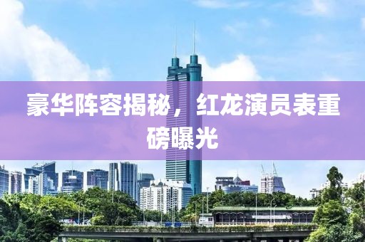 豪華陣容揭秘，紅龍演員表重磅曝光
