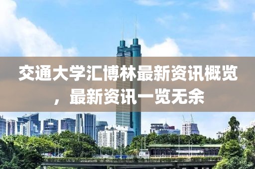 交通大學(xué)匯博林最新資訊概覽，最新資訊一覽無余