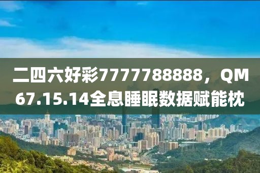 二四六好彩7777788888，QM67.15.14全息睡眠數(shù)據(jù)賦能枕