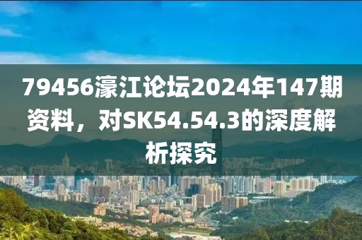 79456濠江論壇2024年147期資料，對SK54.54.3的深度解析探究