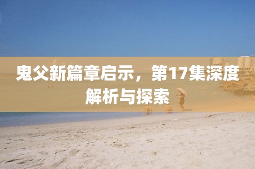 鬼父新篇章啟示，第17集深度解析與探索