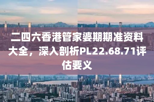 二四六香港管家婆期期準資料大全，深入剖析PL22.68.71評估要義