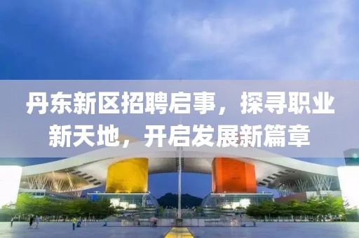 丹東新區(qū)招聘啟事，探尋職業(yè)新天地，開啟發(fā)展新篇章