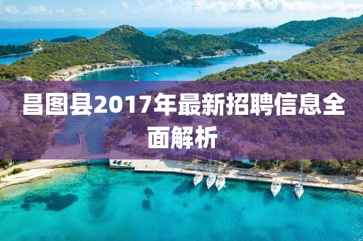 昌圖縣2017年最新招聘信息全面解析