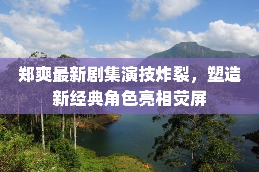 鄭爽最新劇集演技炸裂，塑造新經(jīng)典角色亮相熒屏