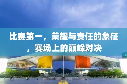 比賽第一，榮耀與責(zé)任的象征，賽場上的巔峰對決