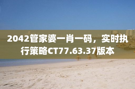 2042管家婆一肖一碼，實(shí)時(shí)執(zhí)行策略CT77.63.37版本