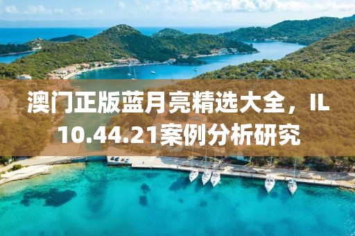澳門正版藍(lán)月亮精選大全，IL10.44.21案例分析研究