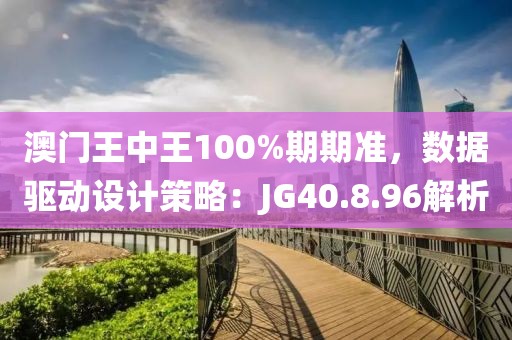 澳門王中王100%期期準(zhǔn)，數(shù)據(jù)驅(qū)動(dòng)設(shè)計(jì)策略：JG40.8.96解析