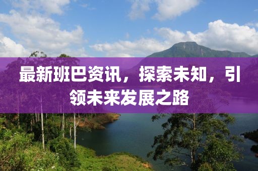 最新班巴資訊，探索未知，引領(lǐng)未來發(fā)展之路