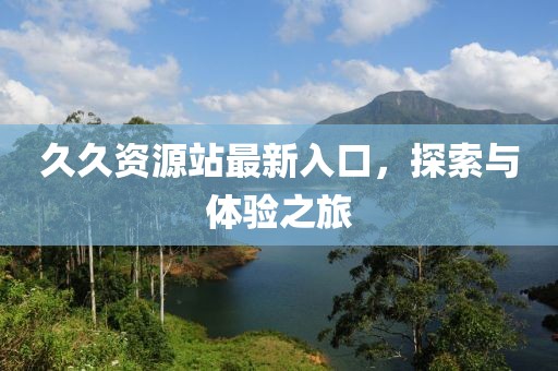 久久資源站最新入口，探索與體驗(yàn)之旅