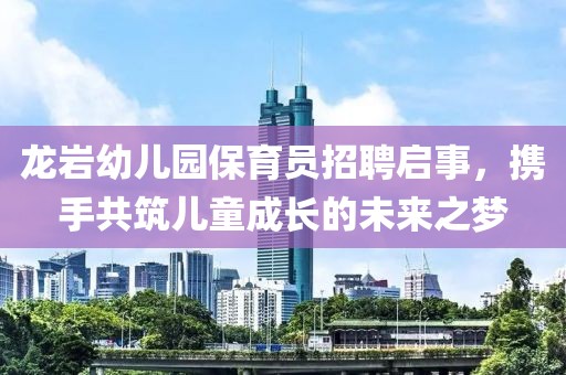龍巖幼兒園保育員招聘啟事，攜手共筑兒童成長的未來之夢