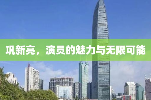 鞏新亮，演員的魅力與無限可能