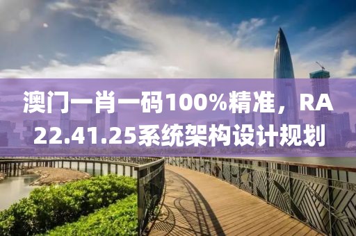 澳門一肖一碼100%精準(zhǔn)，RA22.41.25系統(tǒng)架構(gòu)設(shè)計(jì)規(guī)劃