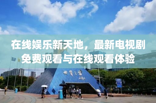 在線娛樂新天地，最新電視劇免費觀看與在線觀看體驗