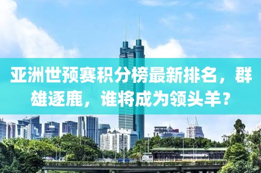 亞洲世預(yù)賽積分榜最新排名，群雄逐鹿，誰將成為領(lǐng)頭羊？