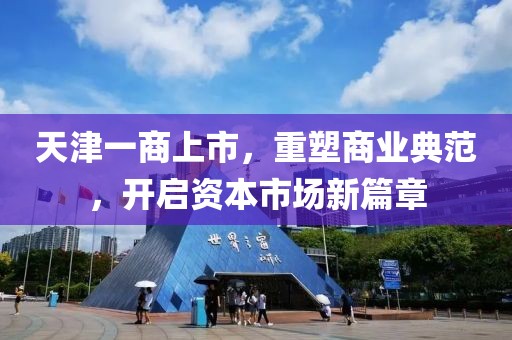 天津一商上市，重塑商業(yè)典范，開(kāi)啟資本市場(chǎng)新篇章