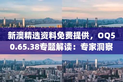 新澳精選資料免費(fèi)提供，OQ50.65.38專題解讀：專家洞察
