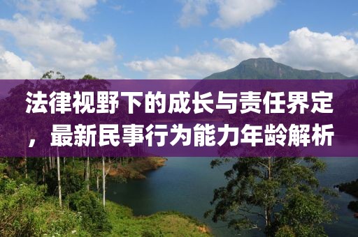 法律視野下的成長(zhǎng)與責(zé)任界定，最新民事行為能力年齡解析