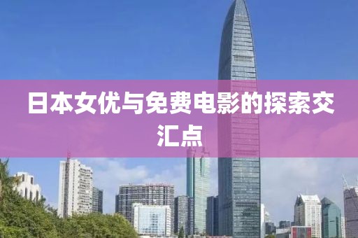 日本女優(yōu)與免費(fèi)電影的探索交匯點(diǎn)