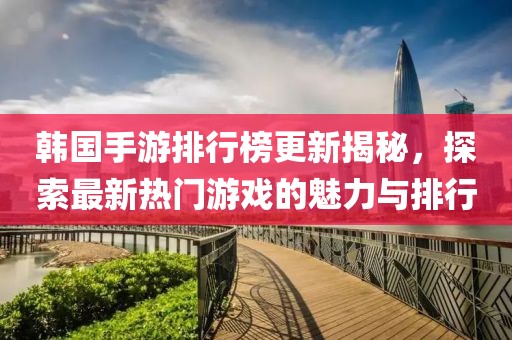 韓國手游排行榜更新揭秘，探索最新熱門游戲的魅力與排行
