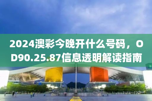 2024澳彩今晚開什么號碼，OD90.25.87信息透明解讀指南