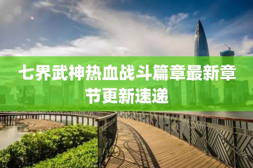 七界武神熱血戰(zhàn)斗篇章最新章節(jié)更新速遞