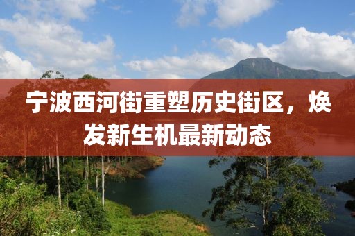 寧波西河街重塑歷史街區(qū)，煥發(fā)新生機(jī)最新動(dòng)態(tài)