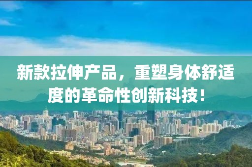 新款拉伸產品，重塑身體舒適度的革命性創(chuàng)新科技！